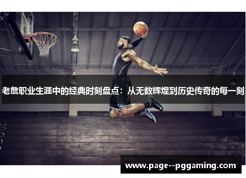 老詹职业生涯中的经典时刻盘点：从无数辉煌到历史传奇的每一刻