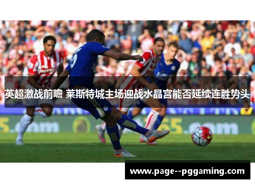 英超激战前瞻 莱斯特城主场迎战水晶宫能否延续连胜势头 英超激战前瞻 莱斯特城主场迎战水晶宫能否延续连胜势头
