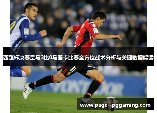 西超杯决赛皇马3比0马略卡比赛全方位战术分析与关键数据解读 西超杯决赛皇马3比0马略卡比赛全方位战术分析与关键数据解读