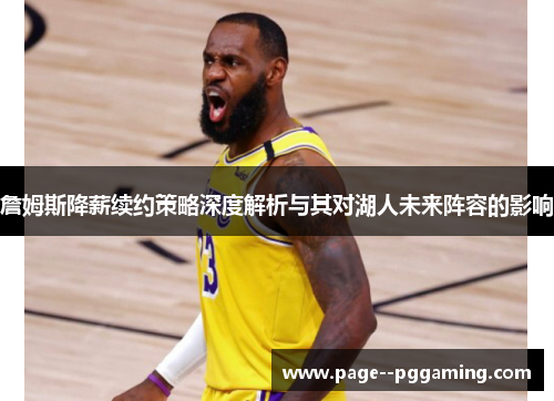 詹姆斯降薪续约策略深度解析与其对湖人未来阵容的影响