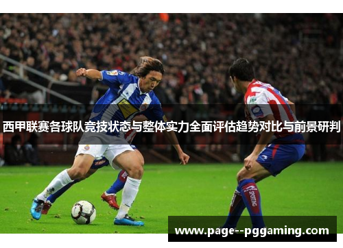 西甲联赛各球队竞技状态与整体实力全面评估趋势对比与前景研判