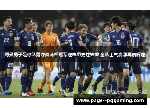 阿曼男子足球队勇夺海湾杯冠军迎来历史性突破 全队士气高涨再创辉煌