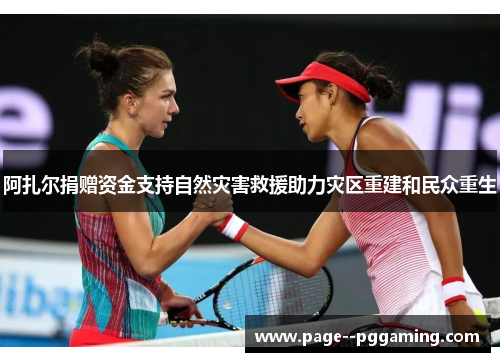 阿扎尔捐赠资金支持自然灾害救援助力灾区重建和民众重生