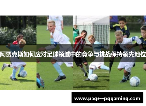 阿贾克斯如何应对足球领域中的竞争与挑战保持领先地位