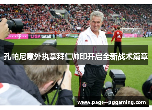 孔帕尼意外执掌拜仁帅印开启全新战术篇章 孔帕尼意外执掌拜仁帅印开启全新战术篇章