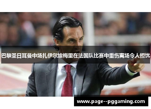 巴黎圣日耳曼中场扎伊尔埃梅里在法国队比赛中重伤离场令人担忧