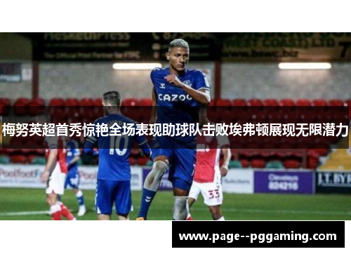 梅努英超首秀惊艳全场表现助球队击败埃弗顿展现无限潜力 梅努英超首秀惊艳全场表现助球队击败埃弗顿展现无限潜力