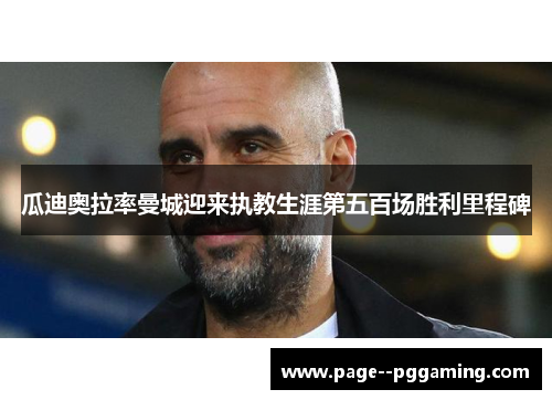 瓜迪奥拉率曼城迎来执教生涯第五百场胜利里程碑 瓜迪奥拉率曼城迎来执教生涯第五百场胜利里程碑