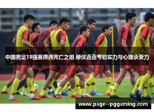 中国男足18强赛遭遇死亡之组 硬仗连连考验实力与心理承受力