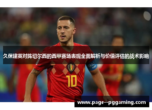 久保建英对阵切尔西的西甲赛场表现全面解析与价值评估的战术影响 久保建英对阵切尔西的西甲赛场表现全面解析与价值评估的战术影响