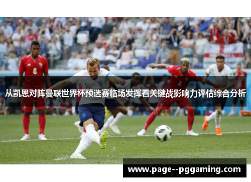 从凯恩对阵曼联世界杯预选赛临场发挥看关键战影响力评估综合分析 从凯恩对阵曼联世界杯预选赛临场发挥看关键战影响力评估综合分析