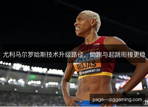 尤利马尔罗哈斯技术升级路径，助跑与起跳衔接更稳