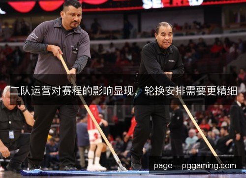 二队运营对赛程的影响显现，轮换安排需要更精细